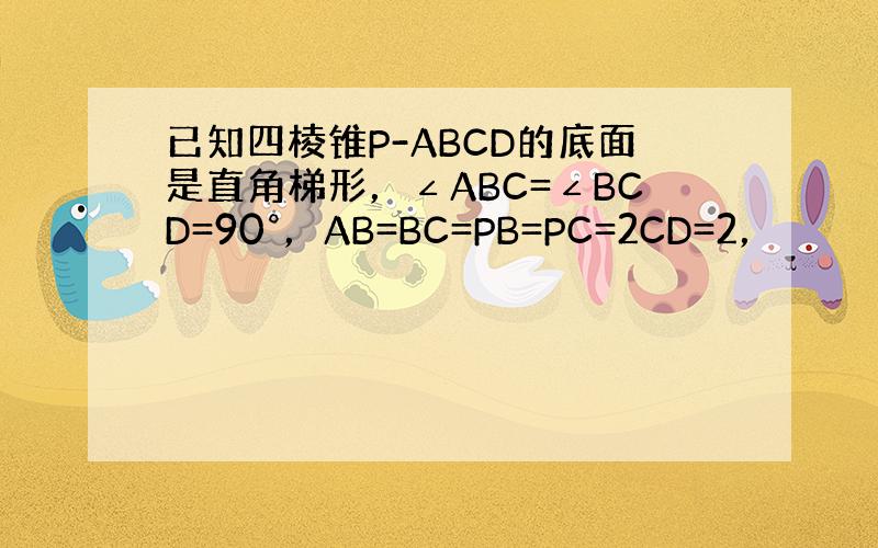 已知四棱锥P-ABCD的底面是直角梯形，∠ABC=∠BCD=90°，AB=BC=PB=PC=2CD=2，