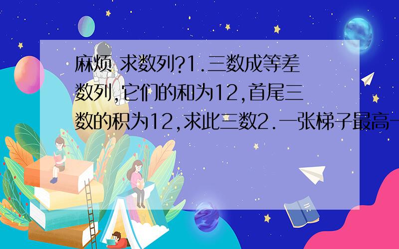 麻烦 求数列?1.三数成等差数列,它们的和为12,首尾三数的积为12,求此三数2.一张梯子最高一级宽33cm,最低一级宽