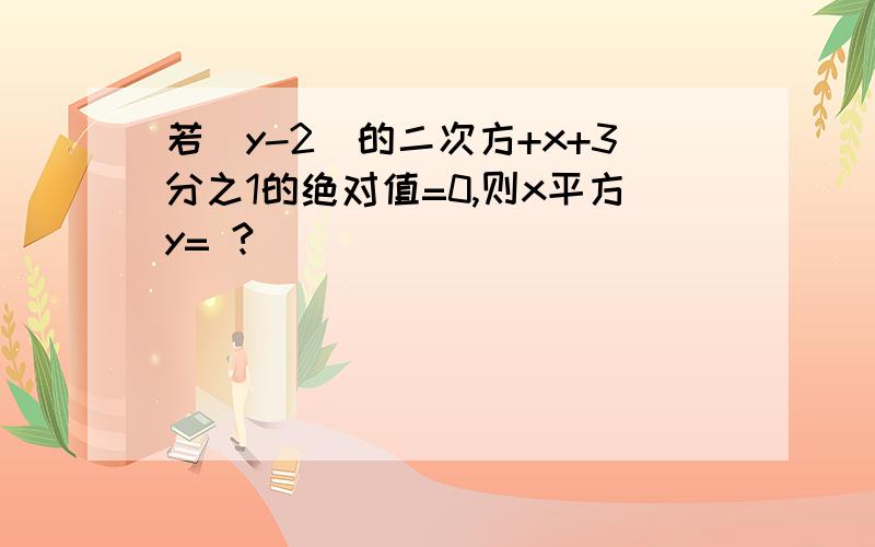 若（y-2)的二次方+x+3分之1的绝对值=0,则x平方y= ?