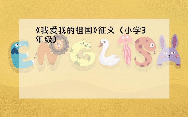 《我爱我的祖国》征文（小学3年级）