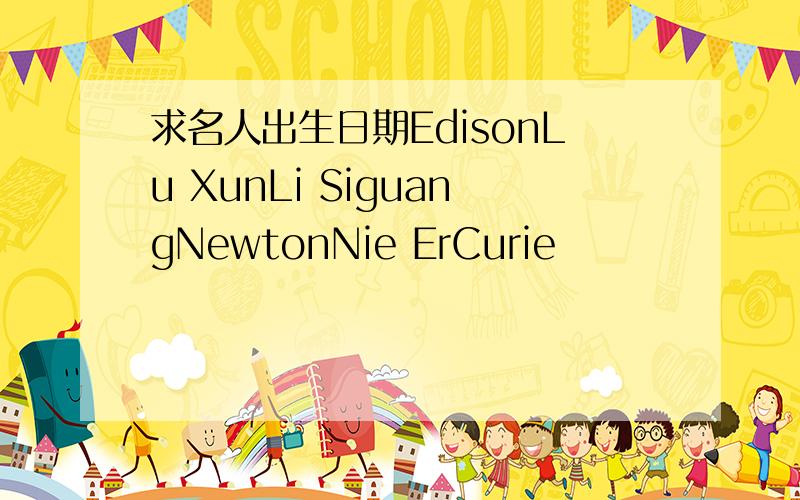 求名人出生日期EdisonLu XunLi SiguangNewtonNie ErCurie