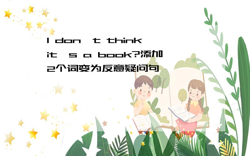 I don't think it's a book?添加2个词变为反意疑问句