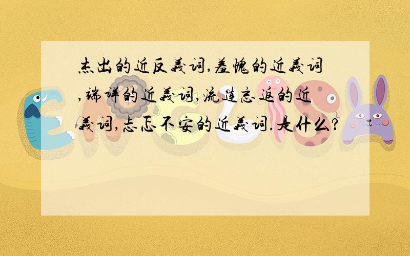 杰出的近反义词,羞愧的近义词,端详的近义词,流连忘返的近义词,忐忑不安的近义词.是什么?