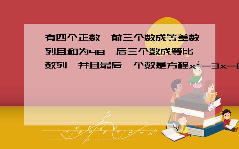 有四个正数,前三个数成等差数列且和为48,后三个数成等比数列,并且最后一个数是方程x²-3x-8=0的两根的平