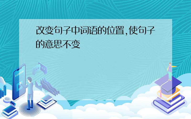 改变句子中词语的位置,使句子的意思不变