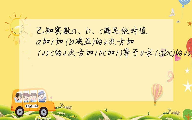 已知实数a、b、c满足绝对值a加1加(b减五)的2次方加(25c的2次方加10c加1)等于0求(abc)的251次方(a