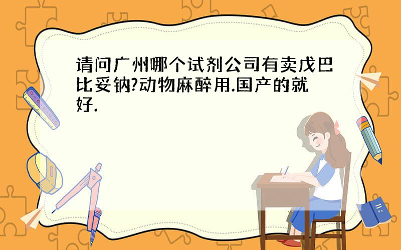 请问广州哪个试剂公司有卖戊巴比妥钠?动物麻醉用.国产的就好.