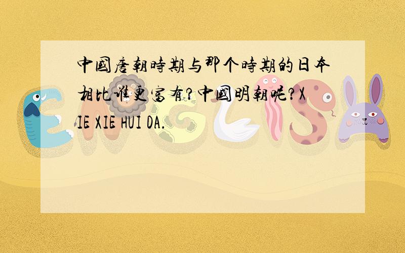 中国唐朝时期与那个时期的日本相比谁更富有?中国明朝呢?XIE XIE HUI DA.