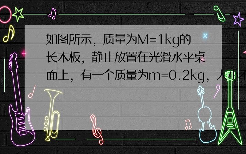 如图所示，质量为M=1kg的长木板，静止放置在光滑水平桌面上，有一个质量为m=0.2kg，大小不计的物块以v0=6m/s