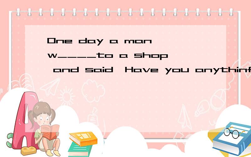 One day a man w____to a shop and said