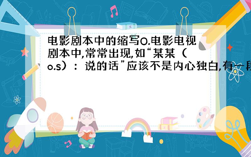 电影剧本中的缩写O.电影电视剧本中,常常出现,如“某某（o.s）：说的话”应该不是内心独白,有一段：手机继续在响,A接通