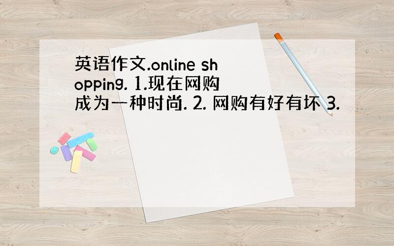 英语作文.online shopping. 1.现在网购成为一种时尚. 2. 网购有好有坏 3.