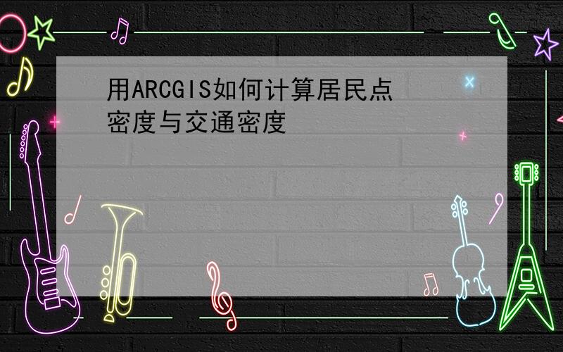 用ARCGIS如何计算居民点密度与交通密度