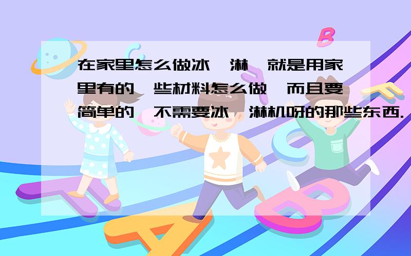 在家里怎么做冰淇淋,就是用家里有的一些材料怎么做,而且要简单的,不需要冰淇淋机呀的那些东西.