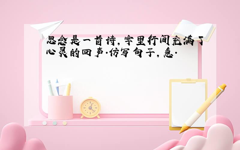 思念是一首诗,字里行间充满了心灵的回声.仿写句子,急.