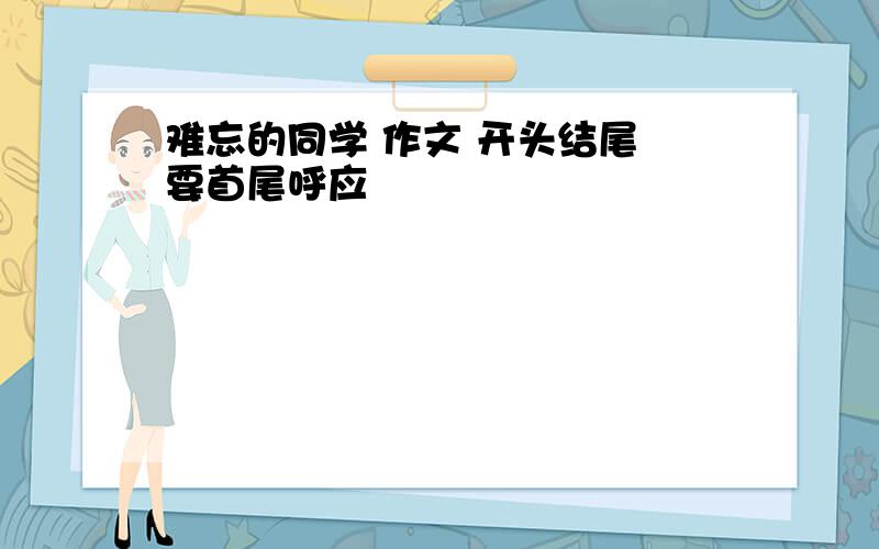 难忘的同学 作文 开头结尾 要首尾呼应