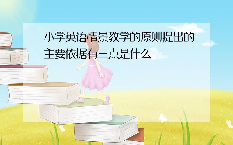 小学英语情景教学的原则提出的主要依据有三点是什么