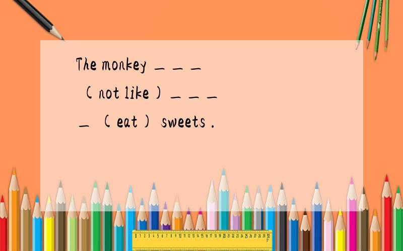 The monkey ___ (not like)____ (eat) sweets .