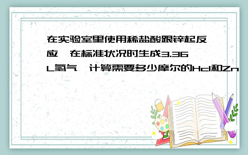 在实验室里使用稀盐酸跟锌起反应,在标准状况时生成3.36L氢气,计算需要多少摩尔的Hcl和Zn