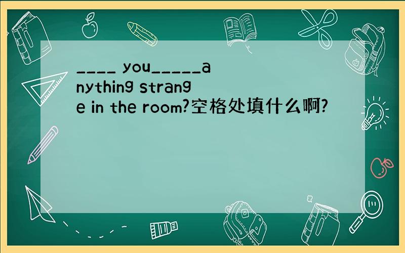 ____ you_____anything strange in the room?空格处填什么啊?