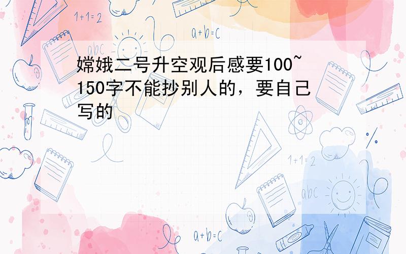 嫦娥二号升空观后感要100~150字不能抄别人的，要自己写的