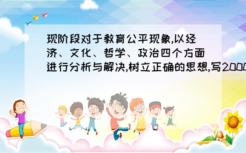 现阶段对于教育公平现象,以经济、文化、哲学、政治四个方面进行分析与解决,树立正确的思想,写2000字论