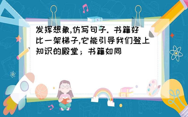 发挥想象,仿写句子. 书籍好比一架梯子,它能引导我们登上知识的殿堂；书籍如同___________