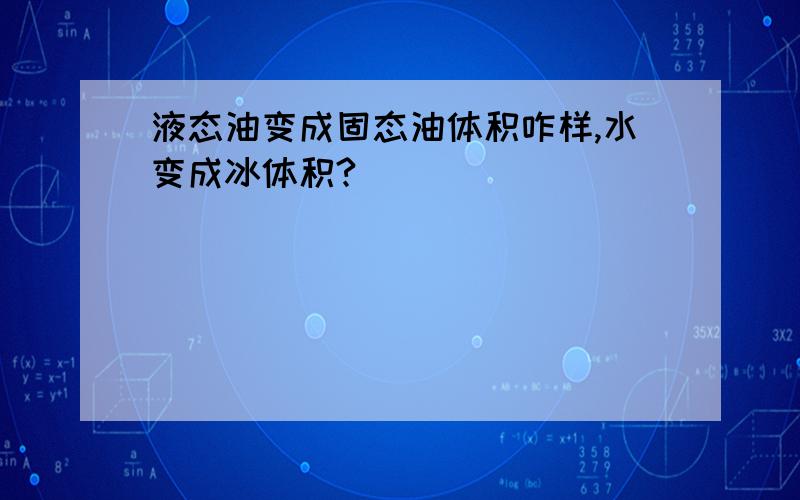 液态油变成固态油体积咋样,水变成冰体积?