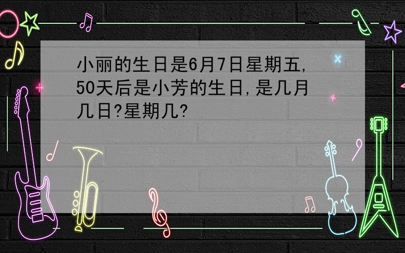 小丽的生日是6月7日星期五,50天后是小芳的生日,是几月几日?星期几?