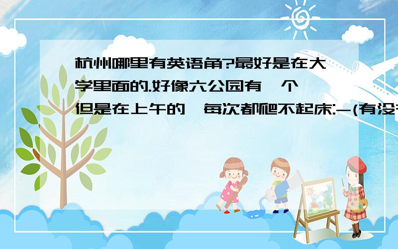 杭州哪里有英语角?最好是在大学里面的.好像六公园有一个,但是在上午的,每次都爬不起床:-(有没有哪个大学里面也在举办,而