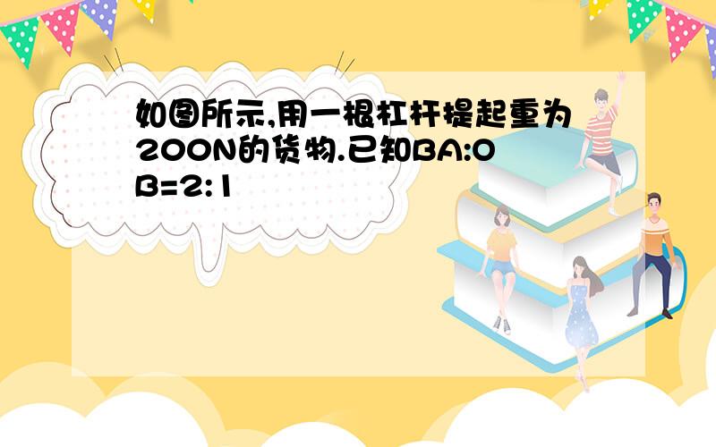 如图所示,用一根杠杆提起重为200N的货物.已知BA:OB=2:1