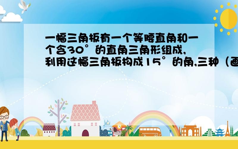 一幅三角板有一个等腰直角和一个含30°的直角三角形组成,利用这幅三角板构成15°的角,三种（画出来）要