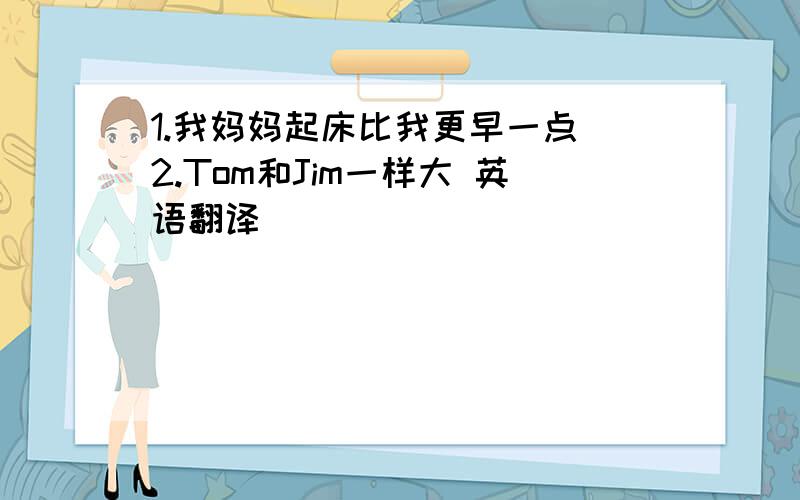 1.我妈妈起床比我更早一点 2.Tom和Jim一样大 英语翻译