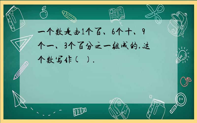 一个数是由1个百、6个十、9个一、3个百分之一组成的,这个数写作( ).