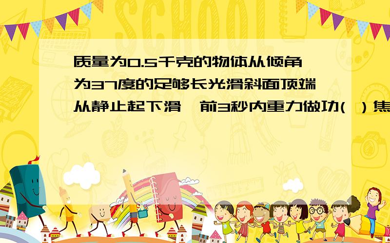 质量为0.5千克的物体从倾角为37度的足够长光滑斜面顶端从静止起下滑,前3秒内重力做功( ）焦,