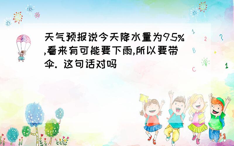 天气预报说今天降水量为95%,看来有可能要下雨,所以要带伞. 这句话对吗