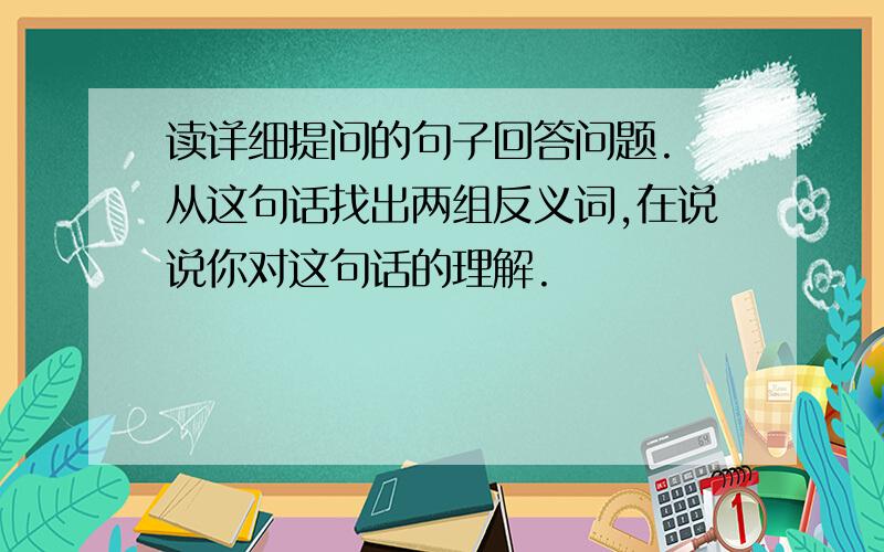 读详细提问的句子回答问题. 从这句话找出两组反义词,在说说你对这句话的理解.