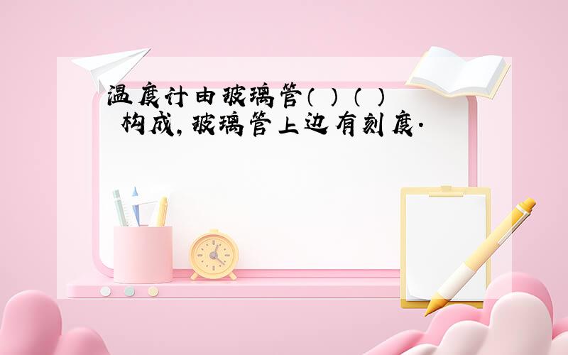 温度计由玻璃管（ ） （ ） 构成,玻璃管上边有刻度.