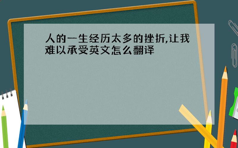 人的一生经历太多的挫折,让我难以承受英文怎么翻译