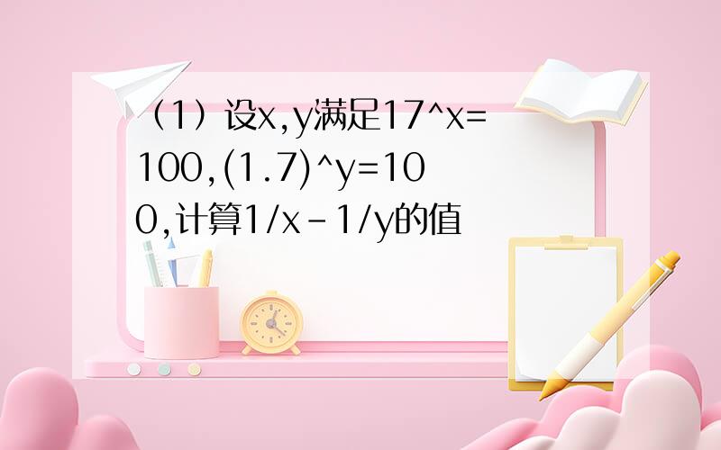 （1）设x,y满足17^x=100,(1.7)^y=100,计算1/x-1/y的值