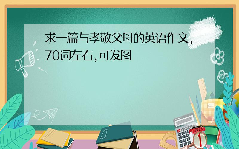 求一篇与孝敬父母的英语作文,70词左右,可发图