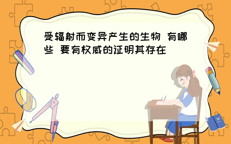 受辐射而变异产生的生物 有哪些 要有权威的证明其存在