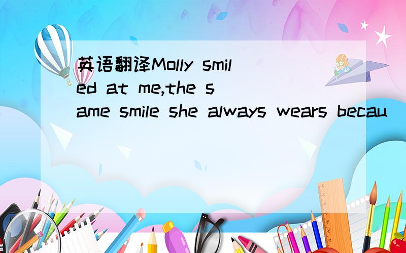 英语翻译Molly smiled at me,the same smile she always wears becau