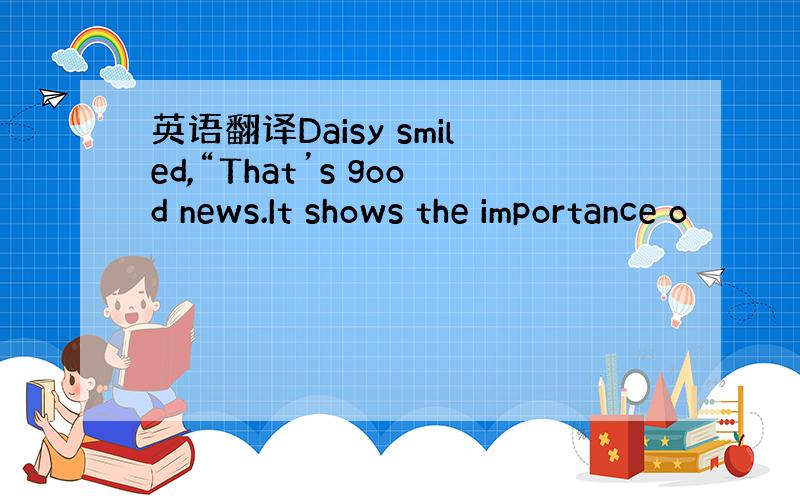 英语翻译Daisy smiled,“That’s good news.It shows the importance o