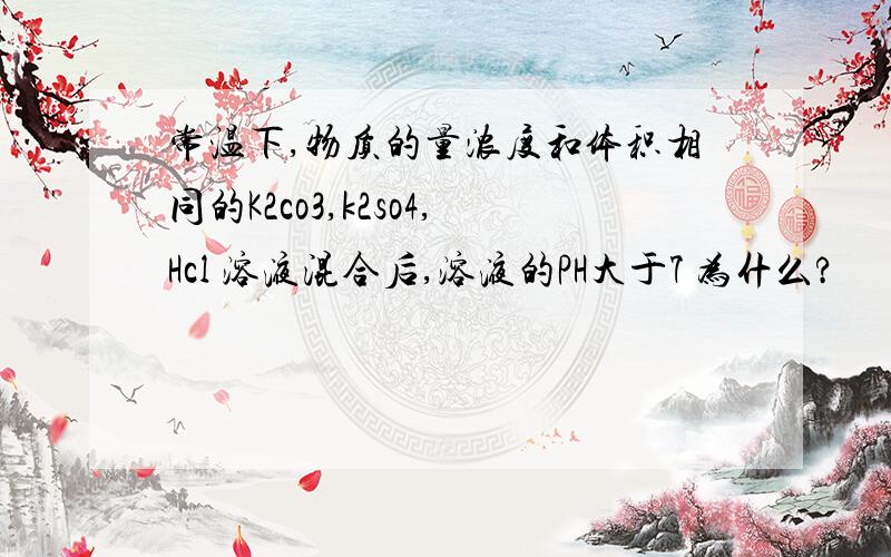 常温下,物质的量浓度和体积相同的K2co3,k2so4,Hcl 溶液混合后,溶液的PH大于7 为什么?