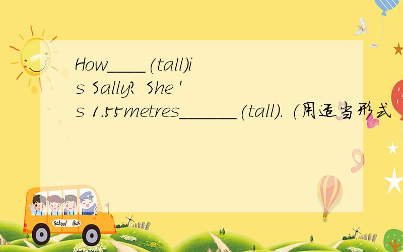 How____(tall)is Sally? She 's 1.55metres______(tall). （用适当形式