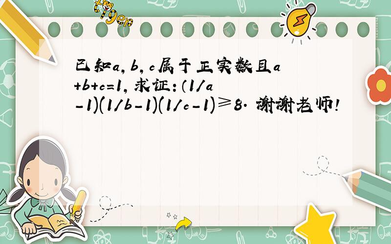 已知a,b,c属于正实数且a+b+c=1，求证：（1/a-1)(1/b-1)(1/c-1)≥8. 谢谢老师！