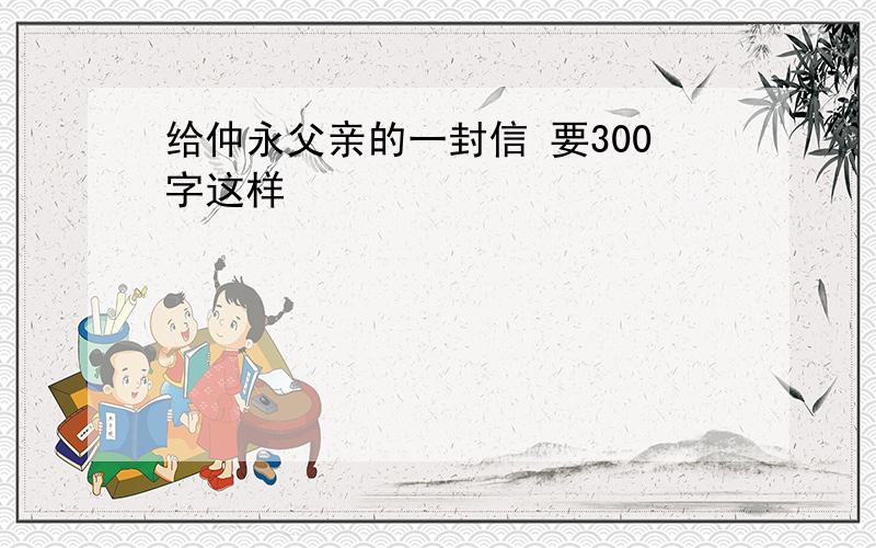 给仲永父亲的一封信 要300字这样