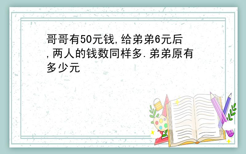 哥哥有50元钱,给弟弟6元后,两人的钱数同样多.弟弟原有多少元