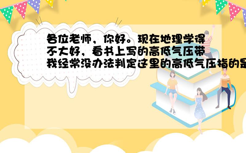 各位老师，你好。现在地理学得不大好，看书上写的高低气压带我经常没办法判定这里的高低气压指的是地面的还是天上的，所以想问问